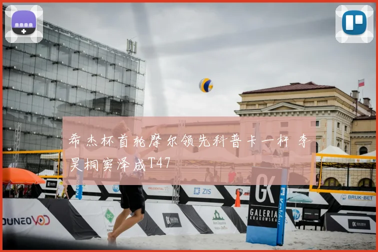 希杰杯首轮摩尔领先科普卡一杆 李昊桐窦泽成T47