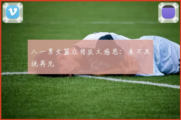 八一男女篮众将发文感恩:来不及说再见