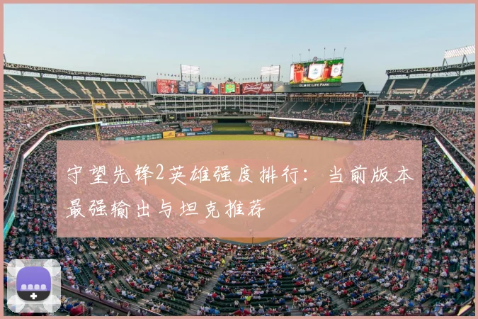 守望先锋2英雄强度排行:当前版本最强输出与坦克推荐