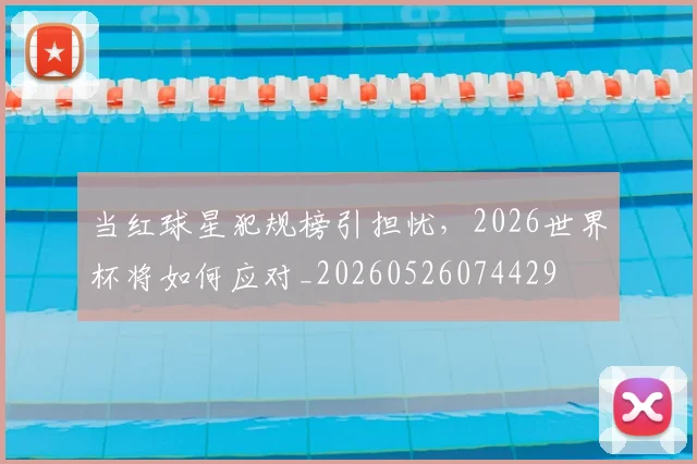 当红球星犯规榜引担忧,2026世界杯将如何应对_20260526074429