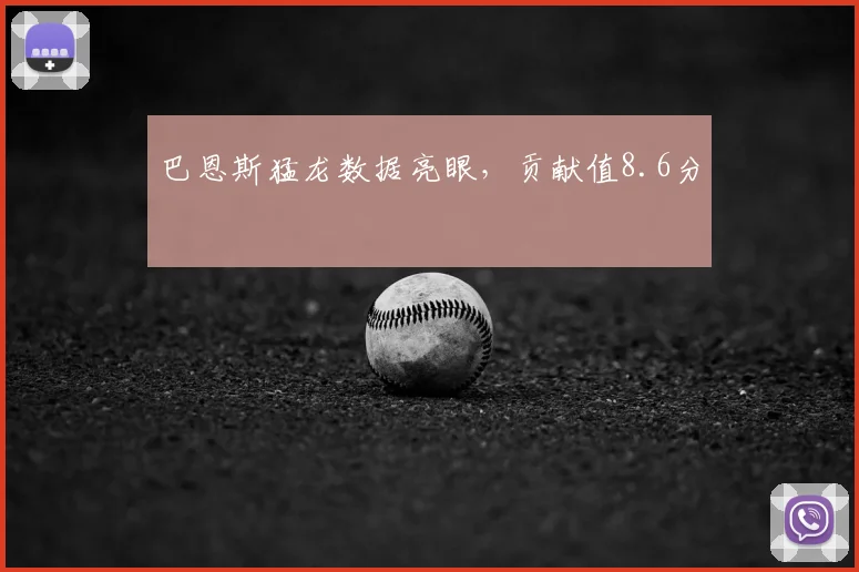 巴恩斯猛龙数据亮眼，贡献值8.6分