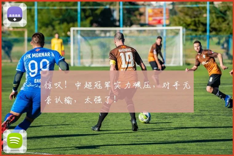 惊叹!中超冠军实力碾压,对手无奈认输,太强了!