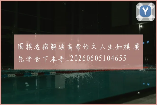 围棋名宿解读高考作文人生如棋 要先学会下本手_20260605104655