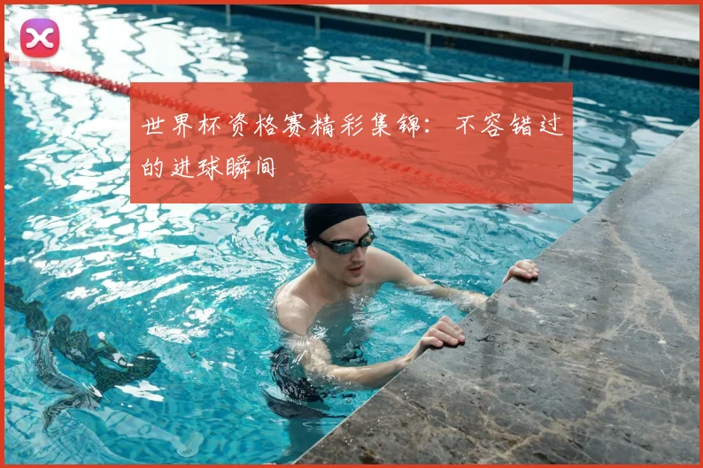 世界杯资格赛精彩集锦：不容错过的进球瞬间