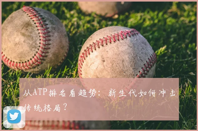 从ATP排名看趋势：新生代如何冲击传统格局？