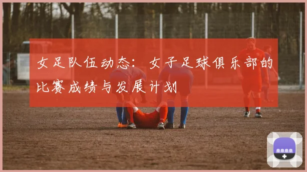 女足队伍动态:女子足球俱乐部的比赛成绩与发展计划