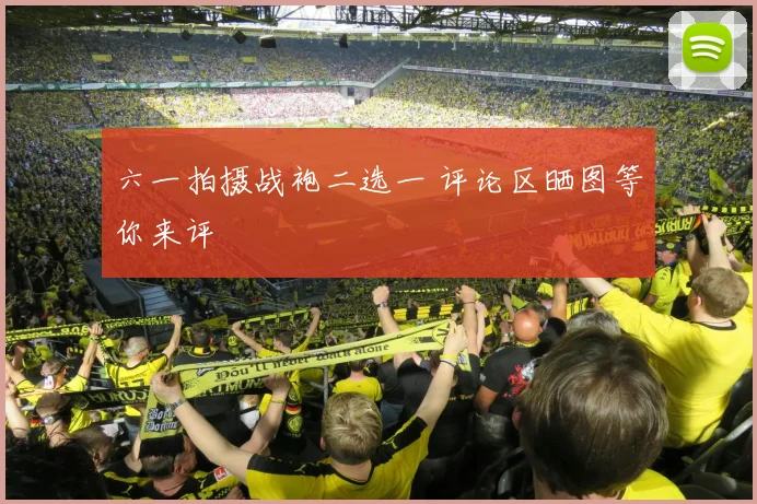 六一拍摄战袍二选一 评论区晒图等你来评
