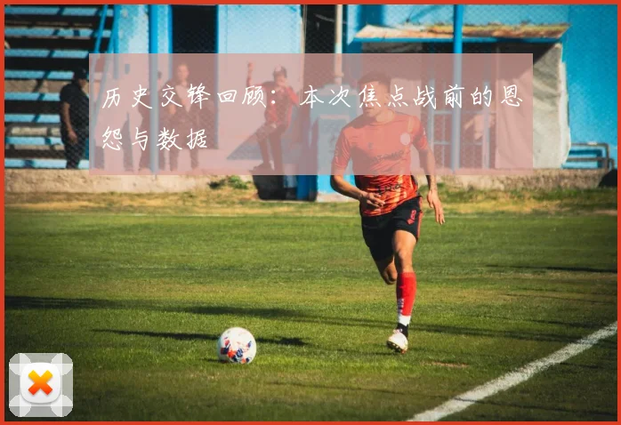 历史交锋回顾:本次焦点战前的恩怨与数据