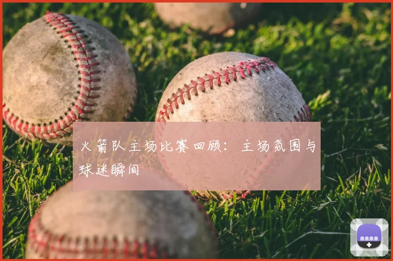 火箭队主场比赛回顾:主场氛围与球迷瞬间