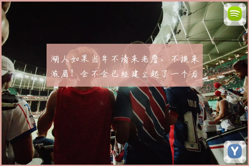 湖人如果当年不请来老詹、不换来浓眉!会不会已经建立起了一个后科比时代的湖人王朝了! 33亮111回复