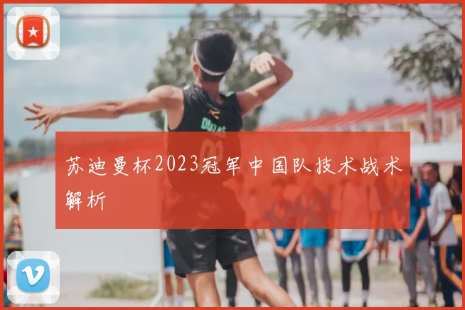 苏迪曼杯2023冠军中国队技术战术解析
