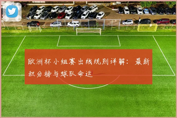 欧洲杯小组赛出线规则详解:最新积分榜与球队命运