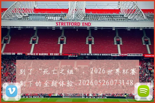 别了“死亡之组”,2026世界杯赛制下的全新体验_20260526073148