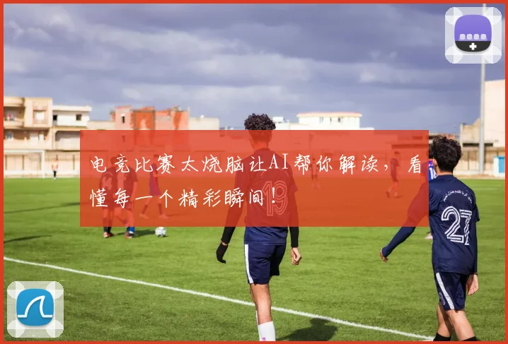 电竞比赛太烧脑让AI帮你解读,看懂每一个精彩瞬间!