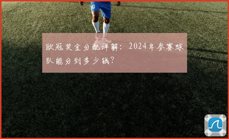 欧冠奖金分配详解:2024年参赛球队能分到多少钱?
