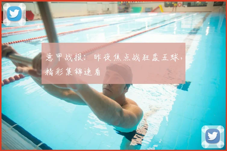 意甲战报：昨夜焦点战狂轰五球，精彩集锦速看