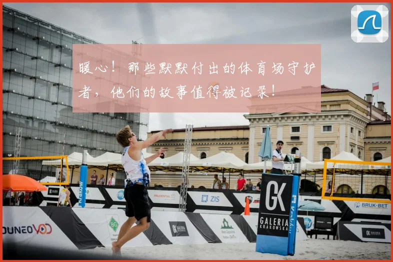 暖心！那些默默付出的体育场守护者，他们的故事值得被记录！