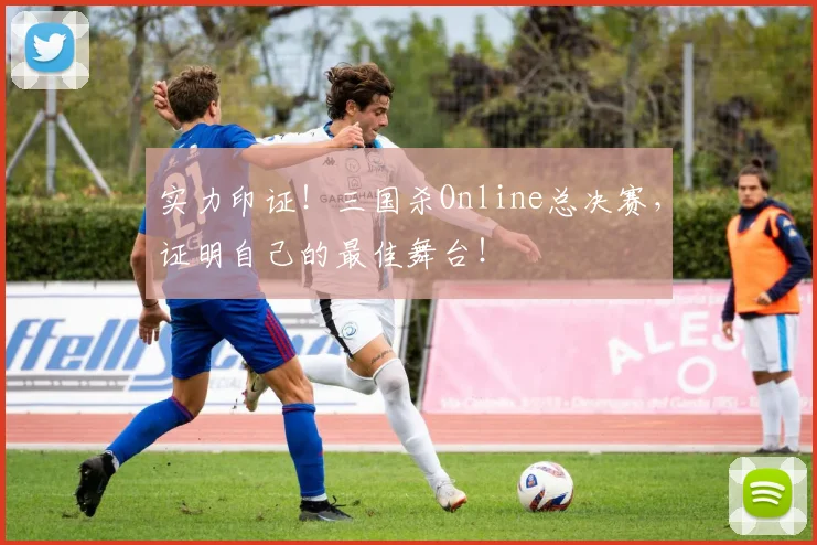 实力印证!三国杀Online总决赛,证明自己的最佳舞台!