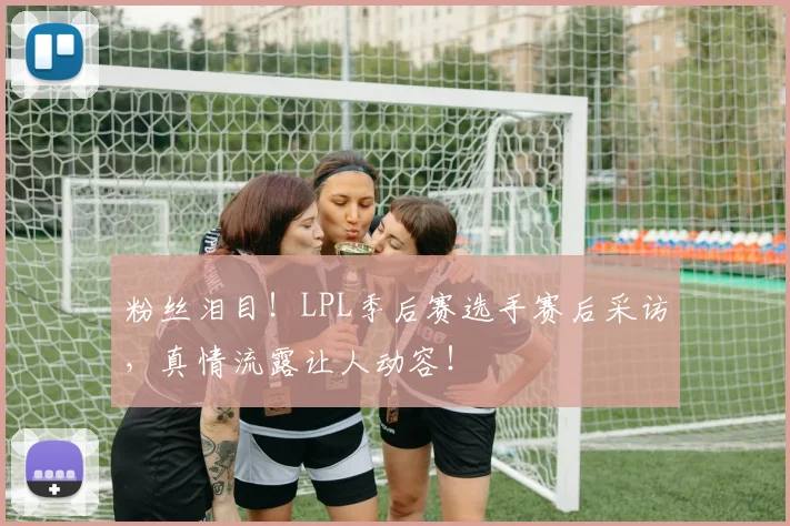 粉丝泪目!LPL季后赛选手赛后采访,真情流露让人动容!