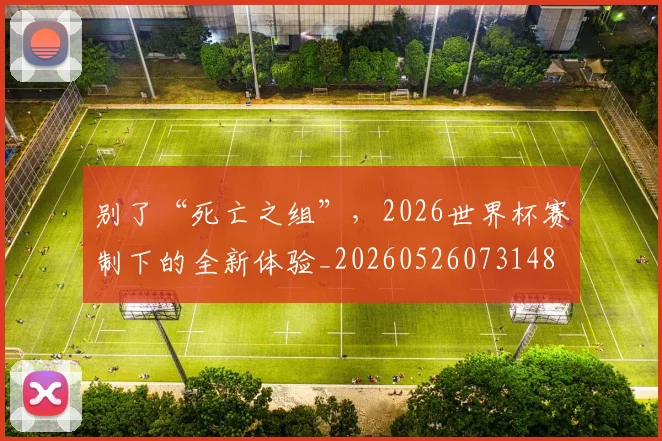 别了“死亡之组”,2026世界杯赛制下的全新体验_20260526073148