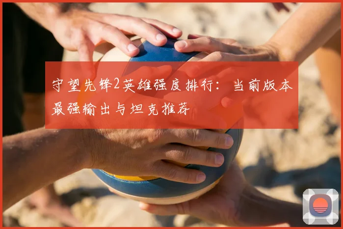 守望先锋2英雄强度排行:当前版本最强输出与坦克推荐