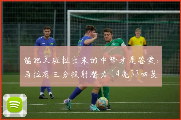 能把文班拉出来的中锋才是答案,马拉有三分投射潜力 14亮33回复