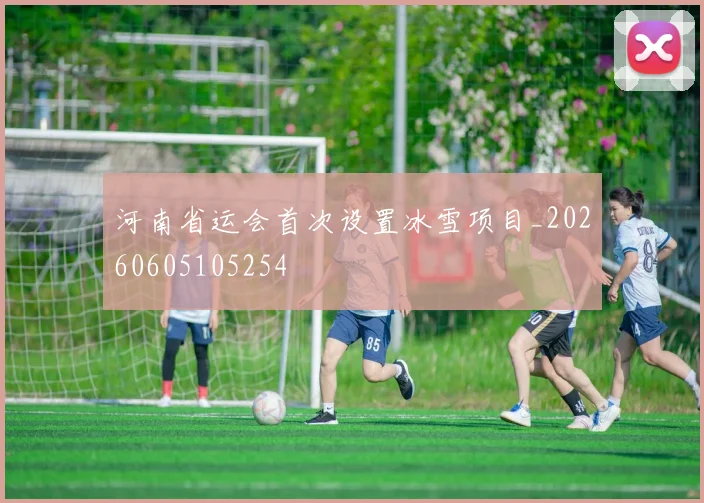 河南省运会首次设置冰雪项目_20260605105254