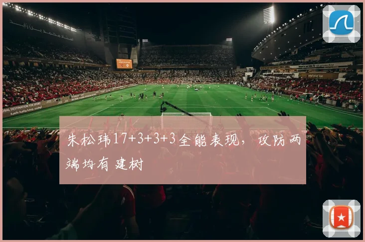 朱松玮17+3+3+3全能表现,攻防两端均有建树