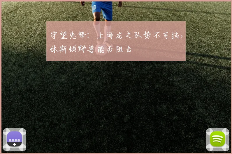 守望先锋:上海龙之队势不可挡,休斯顿野兽能否阻击