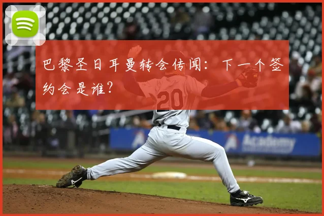 巴黎圣日耳曼转会传闻:下一个签约会是谁?