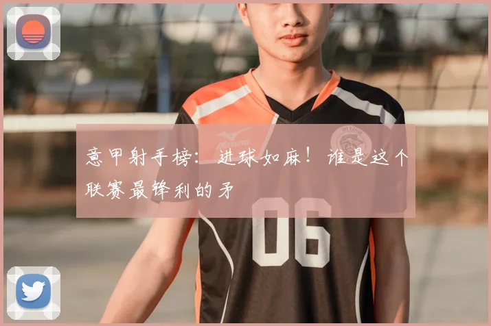 意甲射手榜：进球如麻！谁是这个联赛最锋利的矛