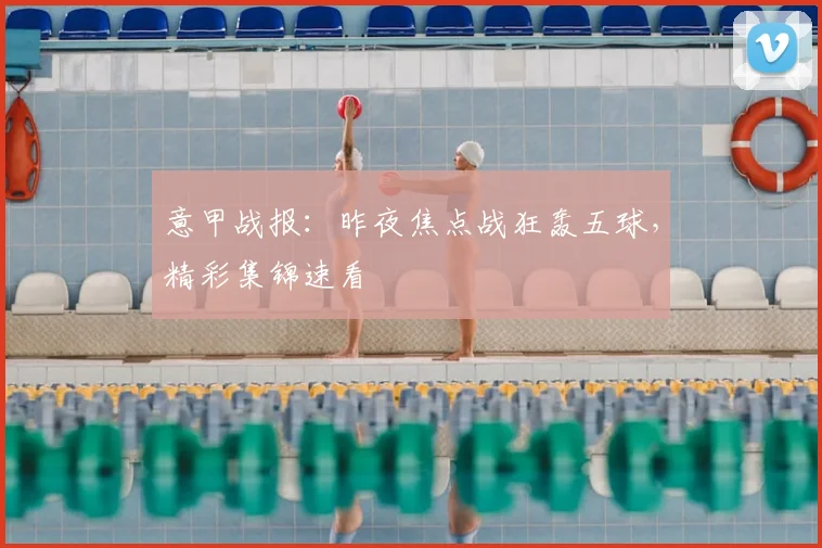 意甲战报:昨夜焦点战狂轰五球,精彩集锦速看