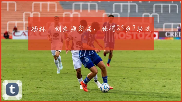 杨林祎创生涯新高,独得25分7助攻