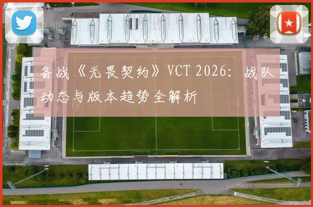 备战《无畏契约》VCT 2026:战队动态与版本趋势全解析