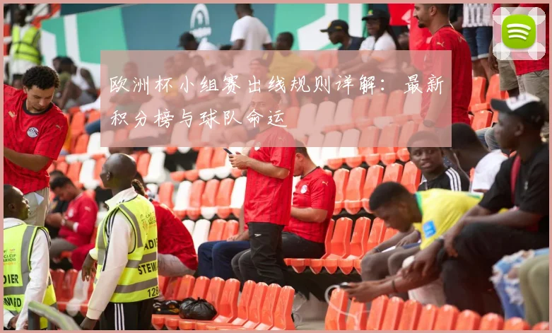 欧洲杯小组赛出线规则详解:最新积分榜与球队命运