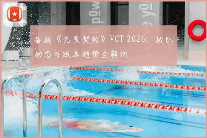 备战《无畏契约》VCT 2026:战队动态与版本趋势全解析