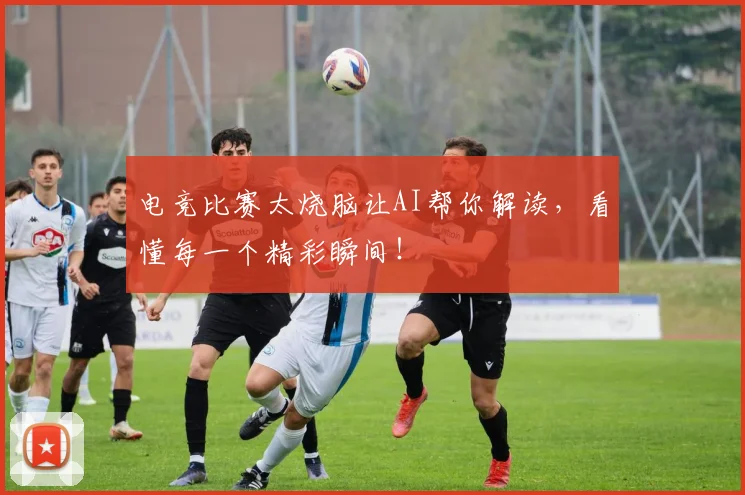 电竞比赛太烧脑让AI帮你解读,看懂每一个精彩瞬间!