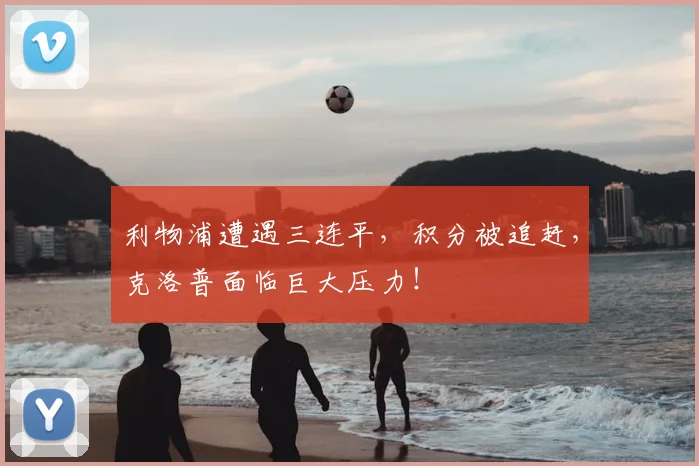 利物浦遭遇三连平,积分被追赶,克洛普面临巨大压力!